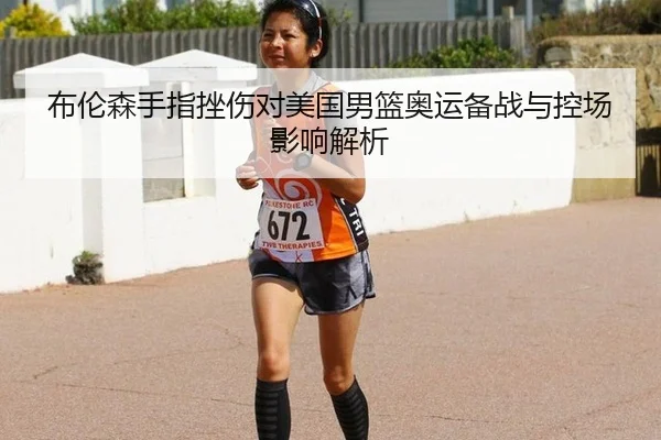 布伦森手指挫伤对美国男篮奥运备战与控场影响解析