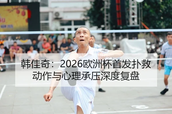 韩佳奇：2026欧洲杯首发扑救动作与心理承压深度复盘