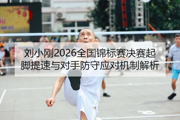 刘小刚2026全国锦标赛决赛起脚提速与对手防守应对机制解析