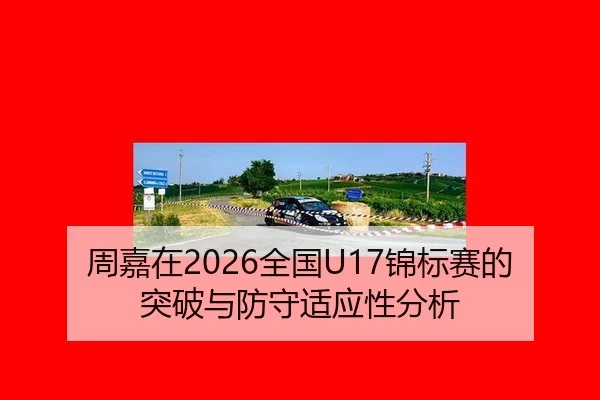 周嘉在2026全国U17锦标赛的突破与防守适应性分析