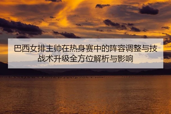 ba-xi-nv-pai-zhu-shuai-zai-re-shen-sai-zhong-de-zhen-rong-tiao-zheng-yu-ji-zhan-shu-sheng-ji-quan-fang-wei-jie-xi-yu-1-592.jpg