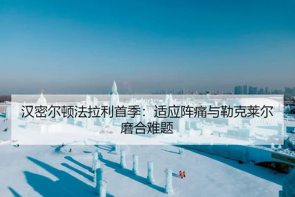 汉密尔顿法拉利首季：适应阵痛与勒克莱尔磨合难题